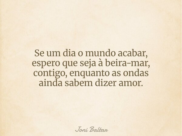 Se um dia o mundo acabar, espero que seja à beira-mar, contigo, enquanto as ondas ainda sabem dizer amor.... Frase de Joni Baltar.