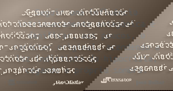 Seguir uma influência intrinsecamente antagónica é danificar, aos poucos, o carácter original, acendendo a luz indistinta da hipocrisia, cegando a própria sombr... Frase de Joni Baltar.
