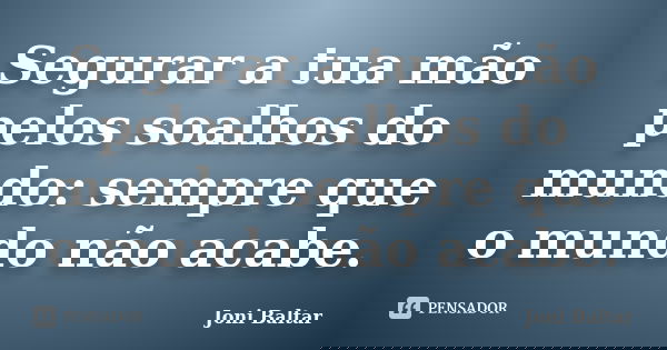 Segurar a tua mão pelos soalhos do mundo: sempre que o mundo não acabe.... Frase de Joni Baltar.