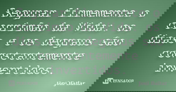 Segurar firmemente o corrimão da Vida: os dias e os degraus são constantemente invertidos.... Frase de Joni Baltar.