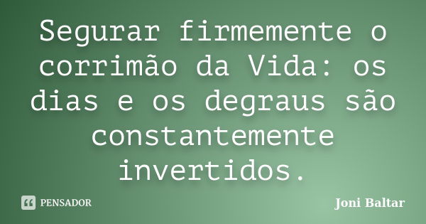 Segurar firmemente o corrimão da Vida: os dias e os degraus são constantemente invertidos.... Frase de Joni Baltar.