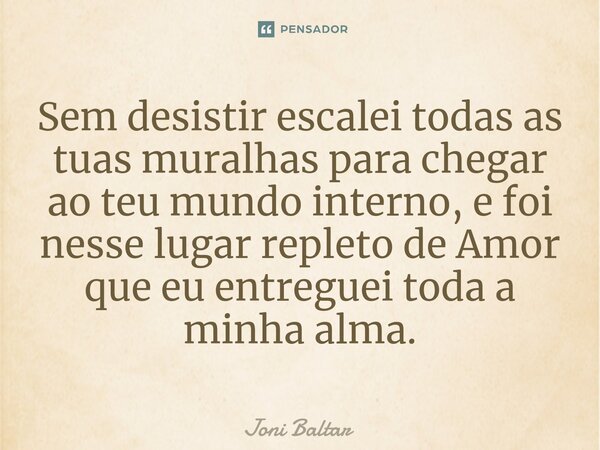 ⁠Sem desistir escalei todas as tuas muralhas para chegar ao teu mundo interno, e foi nesse lugar repleto de Amor que eu entreguei toda a minha alma.... Frase de Joni Baltar.