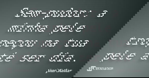 Sem-pudor: a minha pele tropeçou na tua pele até ser dia.... Frase de Joni Baltar.