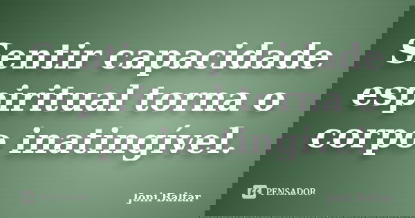 Sentir capacidade espiritual torna o corpo inatingível.... Frase de Joni Baltar.