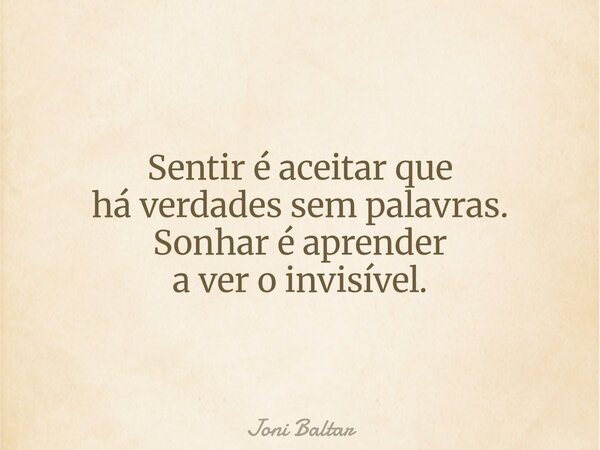 Sentir é aceitar que há verdades sem palavras. Sonhar é aprender a ver o invisível.... Frase de Joni Baltar.