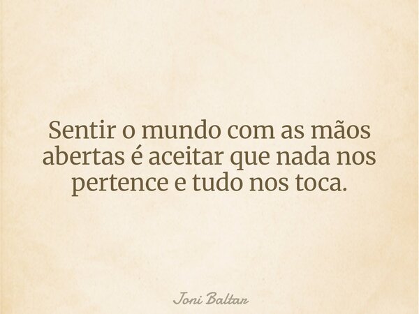 Sentir o mundo com as mãos abertas é aceitar que nada nos pertence e tudo nos toca.... Frase de Joni Baltar.