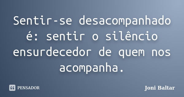 Sentir-se desacompanhado é: sentir o silêncio ensurdecedor de quem nos acompanha.... Frase de Joni Baltar.