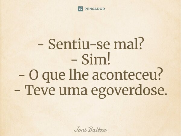 ⁠⁠- Sentiu-se mal? - Sim! - O que lhe aconteceu? - Teve uma egoverdose.... Frase de Joni Baltar.