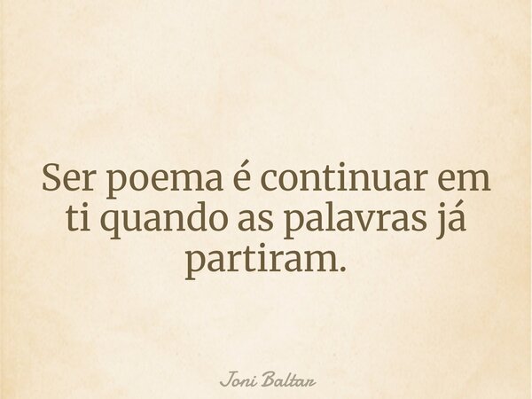 Ser poema é continuar em ti quando as palavras já partiram.... Frase de Joni Baltar.