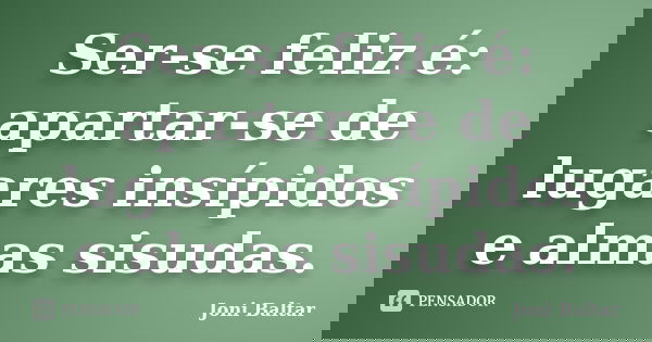 Ser-se feliz é: apartar-se de lugares insípidos e almas sisudas.... Frase de Joni Baltar.