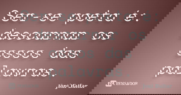 Ser-se poeta é: descarnar os ossos das palavras.... Frase de Joni Baltar.