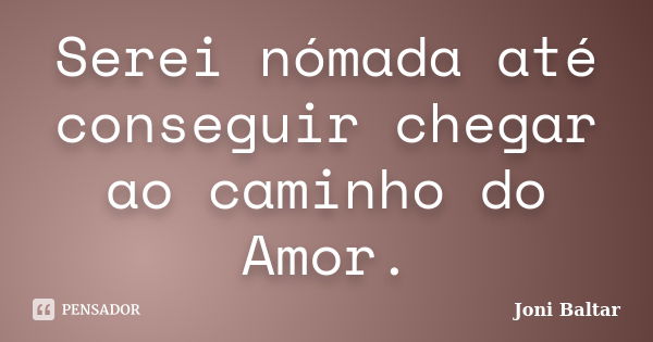 Serei nómada até conseguir chegar ao caminho do Amor.... Frase de Joni Baltar.