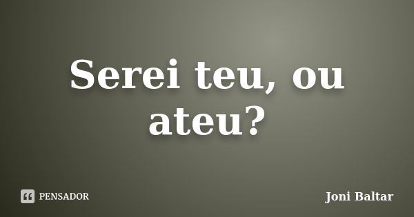 Serei teu, ou ateu?... Frase de Joni Baltar.