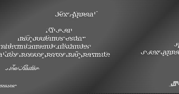 Sex Appeal Tu e eu não podemos estar epidermicamente distantes: o sex appeal dos nossos poros não permite.... Frase de Joni Baltar.
