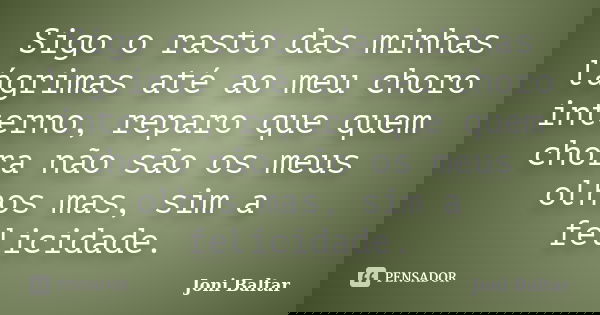 Sigo o rasto das minhas lágrimas até ao meu choro interno, reparo que quem chora não são os meus olhos mas, sim a felicidade.... Frase de Joni Baltar.