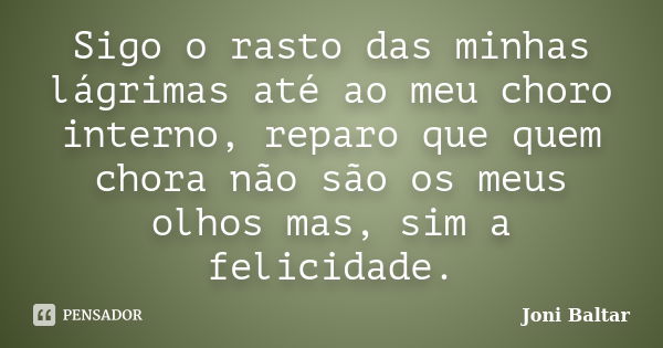 Sigo o rasto das minhas lágrimas até ao meu choro interno, reparo que quem chora não são os meus olhos mas, sim a felicidade.... Frase de Joni Baltar.