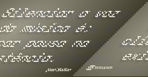 Silenciar a voz da música é: clicar pausa na existência.... Frase de Joni Baltar.