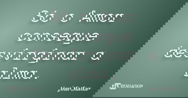 Só o Amor consegue desvirginar a alma.... Frase de Joni Baltar.