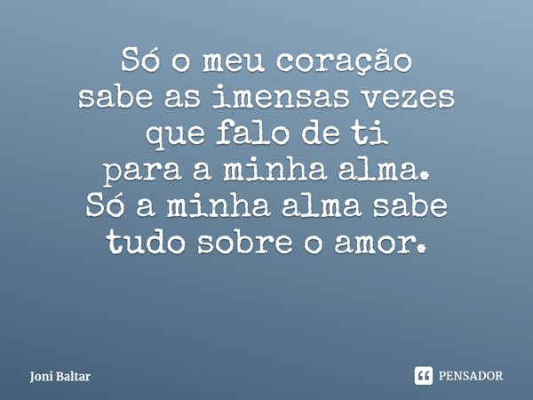 ⁠Só o meu coração
sabe as imensas vezes
que falo de ti
para a minha alma.
Só a minha alma sabe
tudo sobre o amor.... Frase de Joni Baltar.