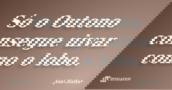 Só o Outono consegue uivar como o lobo.... Frase de Joni Baltar.