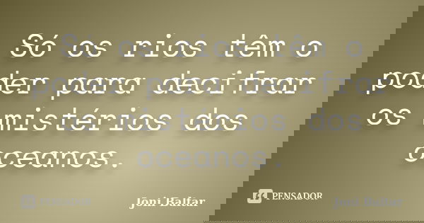 Só os rios têm o poder para decifrar os mistérios dos oceanos.... Frase de Joni Baltar.
