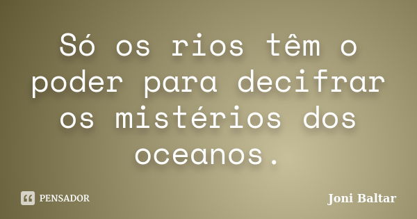 Só os rios têm o poder para decifrar os mistérios dos oceanos.... Frase de Joni Baltar.