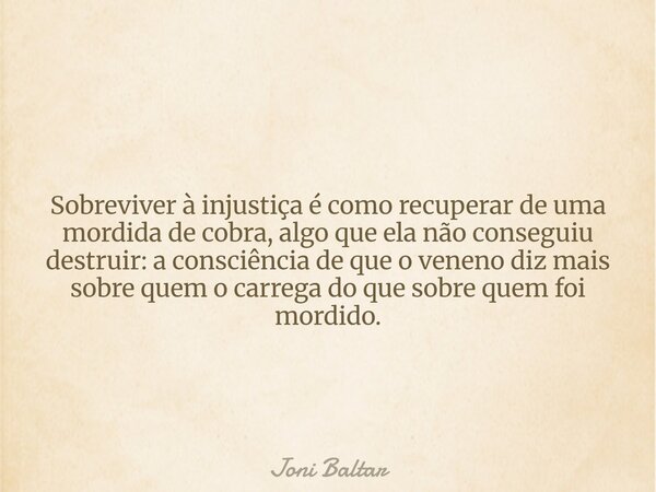 Sobreviver à injustiça é como recuperar de uma mordida de cobra, algo que ela não conseguiu destruir: a consciência de que o veneno diz mais sobre quem o carreg... Frase de Joni Baltar.