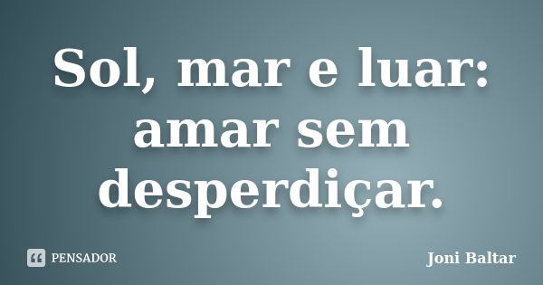 Sol, mar e luar: amar sem desperdiçar.... Frase de Joni Baltar.