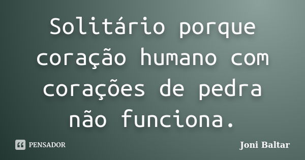 Solitário porque coração humano com corações de pedra não funciona.... Frase de Joni Baltar.