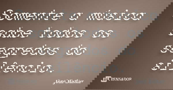 Somente a música sabe todos os segredos do silêncio.... Frase de Joni Baltar.