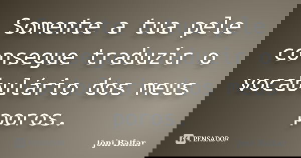 Somente a tua pele consegue traduzir o vocabulário dos meus poros.... Frase de Joni Baltar.