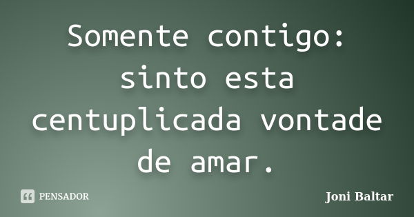 Somente contigo: sinto esta centuplicada vontade de amar.... Frase de Joni Baltar.