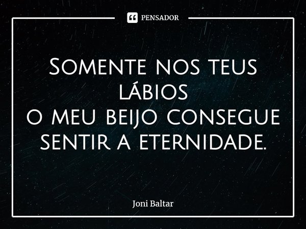 ⁠Somente nos teus lábios
o meu beijo consegue
sentir a eternidade.... Frase de Joni Baltar.