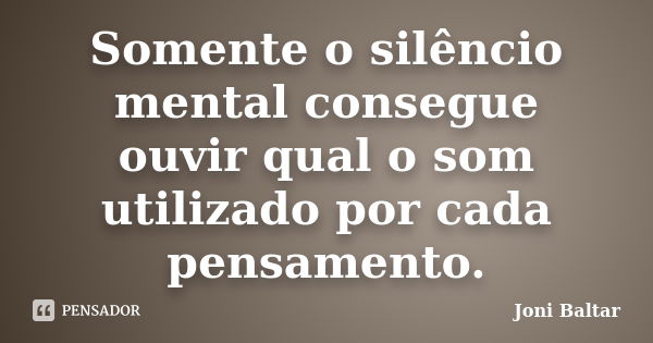 Somente o silêncio mental consegue ouvir qual o som utilizado por cada pensamento.... Frase de Joni Baltar.