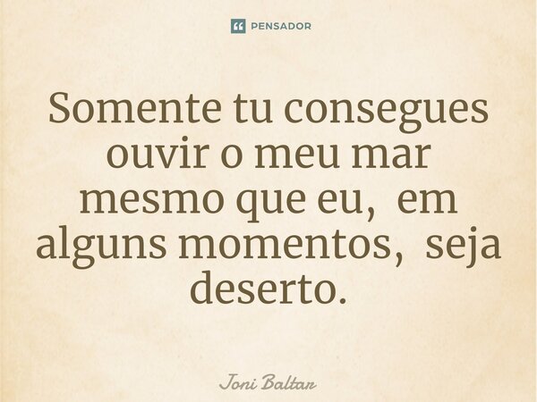 ⁠⁠Somente tu consegues ouvir o meu mar mesmo que eu, em alguns momentos, seja deserto.... Frase de Joni Baltar.