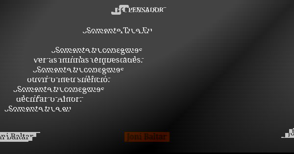 Somente Tu e Eu Somente tu consegues ver as minhas tempestades. Somente tu consegues ouvir o meu silêncio. Somente tu consegues decifrar o Amor. Somente tu e eu... Frase de Joni Baltar.