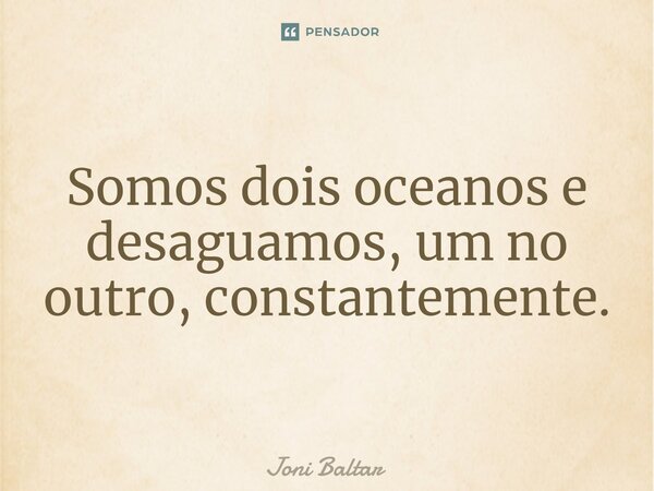 ⁠Somos dois oceanos e desaguamos, um no outro, constantemente.... Frase de Joni Baltar.