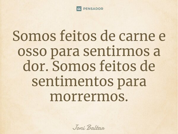 ⁠Somos feitos de carne e osso para sentirmos a dor. Somos feitos de sentimentos para morrermos.... Frase de Joni Baltar.