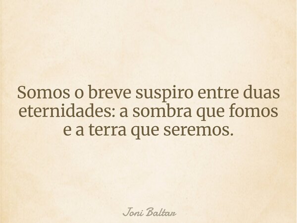 Somos o breve suspiro entre duas eternidades: a sombra que fomos e a terra que seremos.... Frase de Joni Baltar.