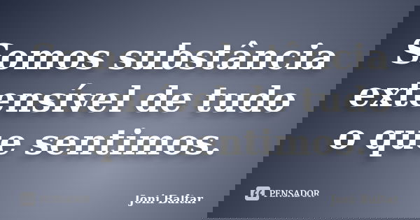 Somos substância extensível de tudo o que sentimos.... Frase de Joni Baltar.