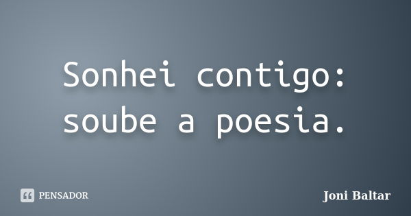 Sonhei contigo: soube a poesia.... Frase de Joni Baltar.