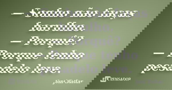 — Sonho não faças barulho. — Porquê? — Porque tenho pesadelo leve.... Frase de Joni Baltar.