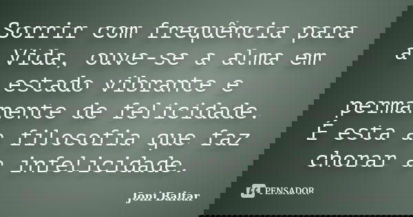 Sorrir com frequência para a Vida, ouve-se a alma em estado vibrante e permanente de felicidade. É esta a filosofia que faz chorar a infelicidade.... Frase de Joni Baltar.