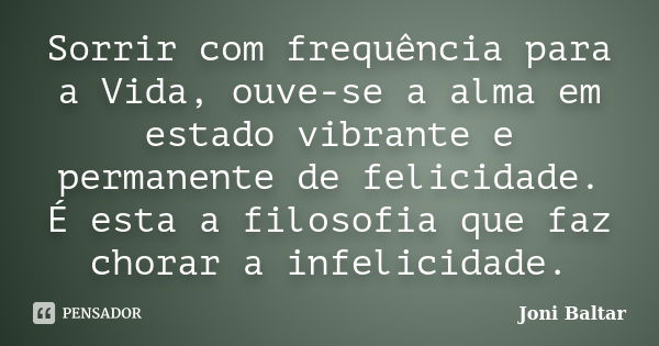 Sorrir com frequência para a Vida, ouve-se a alma em estado vibrante e permanente de felicidade. É esta a filosofia que faz chorar a infelicidade.... Frase de Joni Baltar.