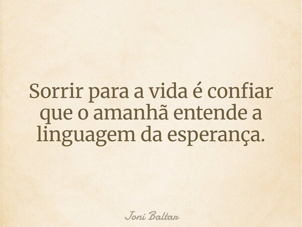 Sorrir para a vida é confiar que o amanhã entende a linguagem da esperança.... Frase de Joni Baltar.