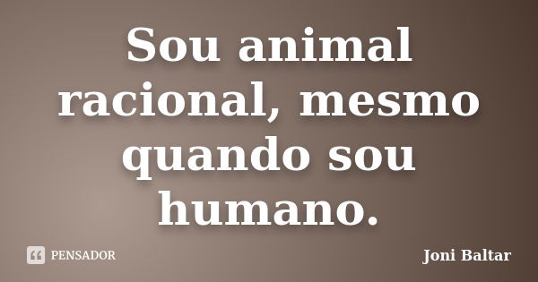 Sou animal racional, mesmo quando sou humano.... Frase de Joni Baltar.