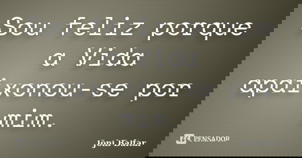 Sou feliz porque a Vida apaixonou-se por mim.... Frase de Joni Baltar.