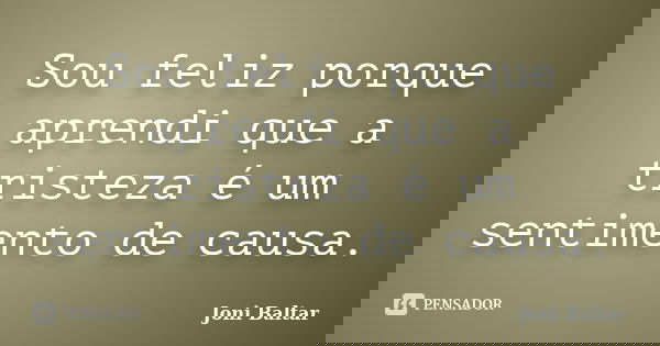 Sou feliz porque aprendi que a tristeza é um sentimento de causa.... Frase de Joni Baltar.