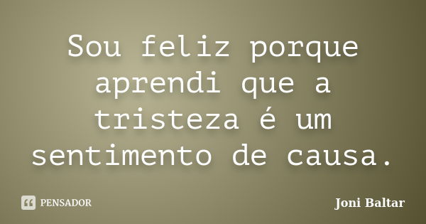 Sou feliz porque aprendi que a tristeza é um sentimento de causa.... Frase de Joni Baltar.