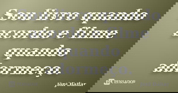 Sou livro quando acordo e filme quando adormeço.... Frase de Joni Baltar.